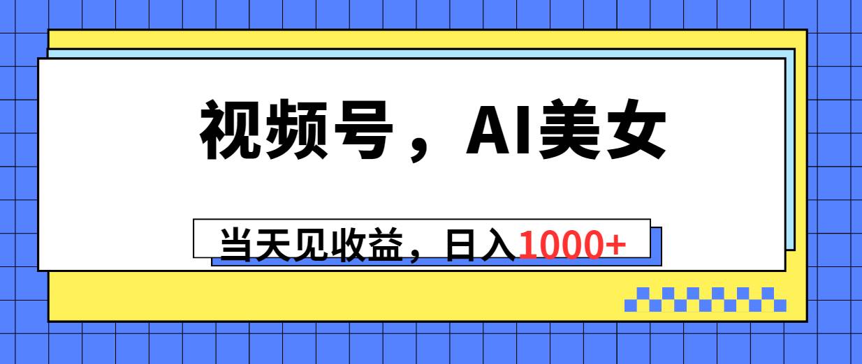 视频号，Ai美女，当天见收益，日入1000+去创吧-网创项目资源站-副业项目-创业项目-搞钱项目去创吧