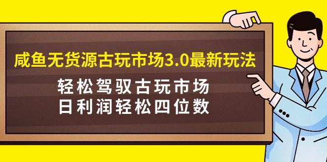 咸鱼无货源古玩市场3.0最新玩法,轻松驾驭古玩市场,日利润轻松四位数!…去创吧-网创项目资源站-副业项目-创业项目-搞钱项目去创吧