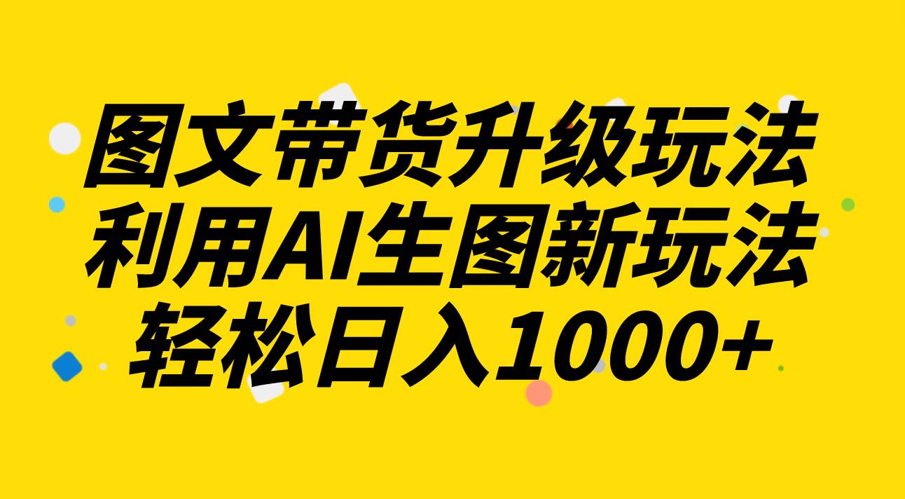 图文带货升级玩法2.0分享，利用AI生图新玩法，每天半小时轻松日入1000+去创吧-网创项目资源站-副业项目-创业项目-搞钱项目去创吧