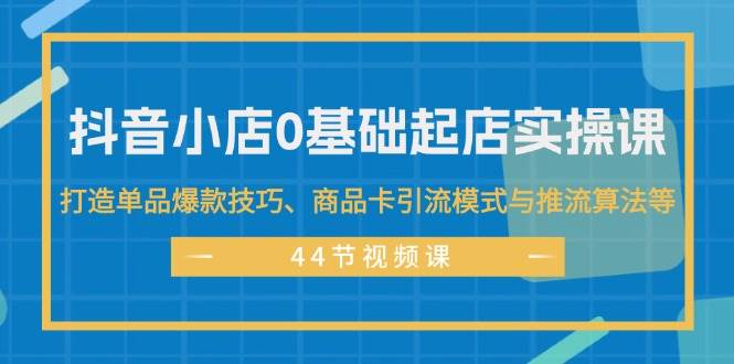 抖音小店0基础起店实操课，打造单品爆款技巧、商品卡引流模式与推流算法等去创吧-网创项目资源站-副业项目-创业项目-搞钱项目去创吧