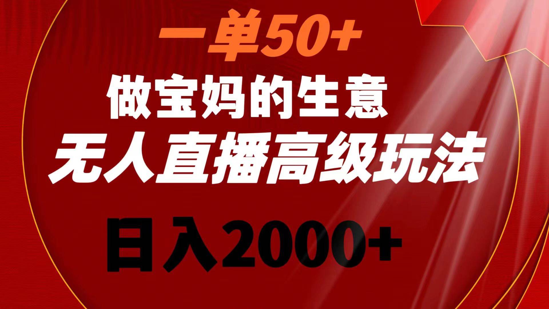 一单50+做宝妈的生意 无人直播高级玩法 日入2000+去创吧-网创项目资源站-副业项目-创业项目-搞钱项目去创吧