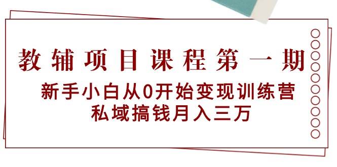 教辅项目课程第一期：新手小白从0开始变现训练营  私域搞钱月入三万去创吧-网创项目资源站-副业项目-创业项目-搞钱项目去创吧