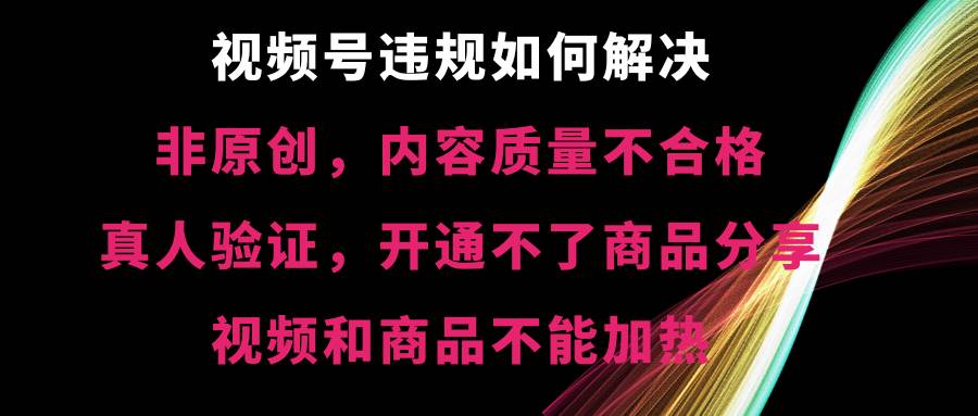 视频号【非原创，内容质量不合格，真人验证，开通不了商品分享功能，视频和商品不能加热】违规如何解决去创吧-网创项目资源站-副业项目-创业项目-搞钱项目去创吧