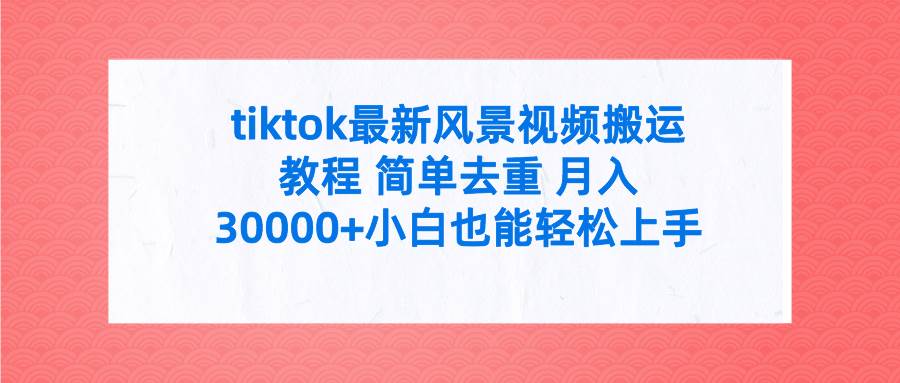 tiktok最新风景视频搬运教程 简单去重 月入30000+附全套工具去创吧-网创项目资源站-副业项目-创业项目-搞钱项目去创吧