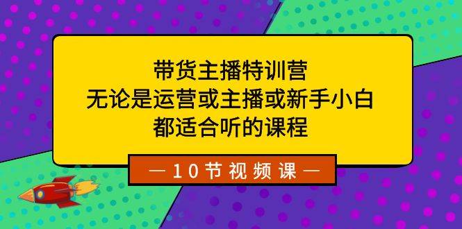 带货主播特训营：无论是运营或主播或新手小白，都适合听的课程去创吧-网创项目资源站-副业项目-创业项目-搞钱项目去创吧