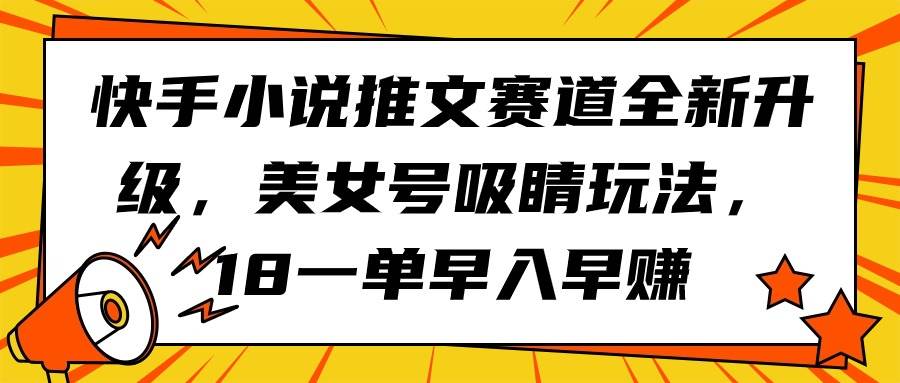 快手小说推文赛道全新升级,美女号吸睛玩法,18一单早入早赚去创吧-网创项目资源站-副业项目-创业项目-搞钱项目去创吧