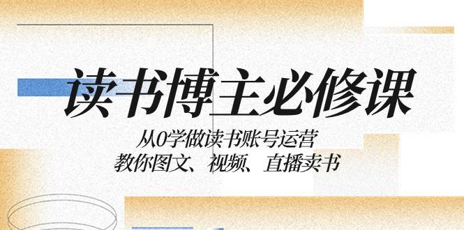 读书 博主 必修课：从0学做读书账号运营：教你图文、视频、直播卖书去创吧-网创项目资源站-副业项目-创业项目-搞钱项目去创吧