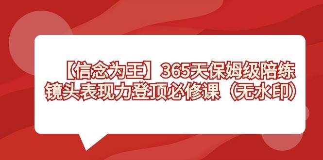 【信念 为王】365天-保姆级陪练，镜头表现力登顶必修课（无水印）去创吧-网创项目资源站-副业项目-创业项目-搞钱项目去创吧