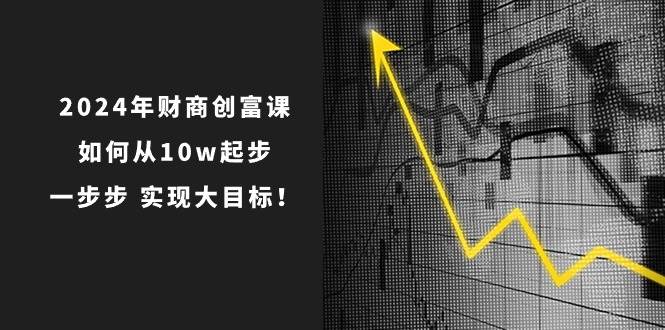 2024年 财商-创富课：如何从10w起步，一步步 实现大目标！去创吧-网创项目资源站-副业项目-创业项目-搞钱项目去创吧