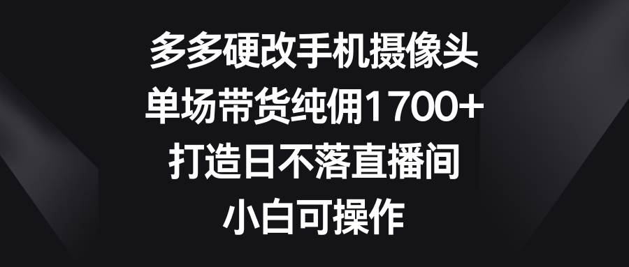 多多硬改手机摄像头，单场带货纯佣1700+，打造日不落直播间，小白可操作去创吧-网创项目资源站-副业项目-创业项目-搞钱项目去创吧