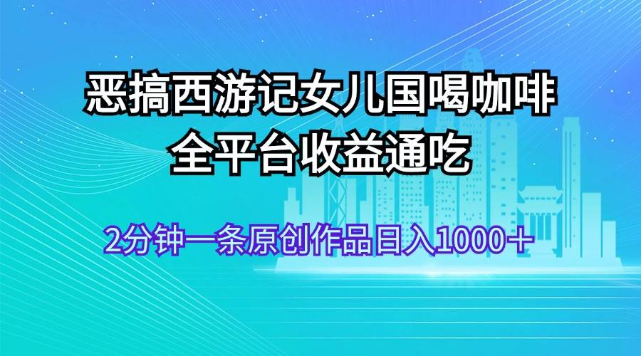 恶搞西游记女儿国喝咖啡 全平台收益通吃 2分钟一条原创作品日入1000＋去创吧-网创项目资源站-副业项目-创业项目-搞钱项目去创吧