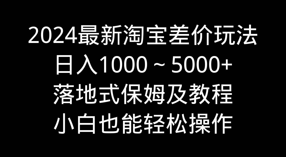 2024最新淘宝差价玩法，日入1000～5000+落地式保姆及教程 小白也能轻松操作去创吧-网创项目资源站-副业项目-创业项目-搞钱项目去创吧