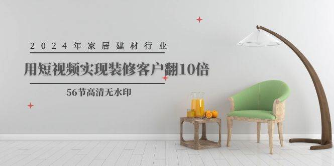 2024年家居建材行业，用短视频实现装修客户翻10倍（56节高清无水印）去创吧-网创项目资源站-副业项目-创业项目-搞钱项目去创吧