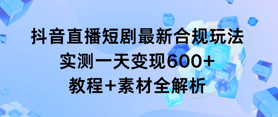 抖音直播短剧最新合规玩法，实测一天变现600+，教程+素材全解析去创吧-网创项目资源站-副业项目-创业项目-搞钱项目去创吧