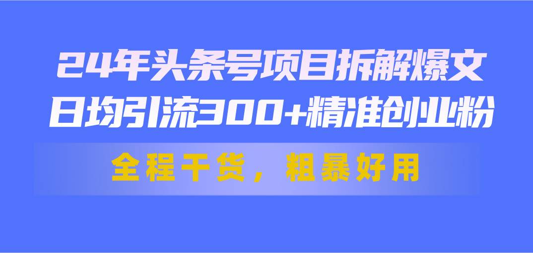 24年头条号项目拆解爆文，日均引流300+精准创业粉，全程干货，粗暴好用去创吧-网创项目资源站-副业项目-创业项目-搞钱项目去创吧