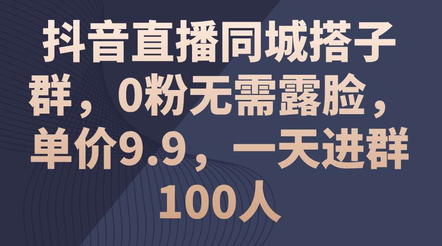 抖音直播同城搭子群，0粉无需露脸，单价9.9，一天进群100人去创吧-网创项目资源站-副业项目-创业项目-搞钱项目去创吧