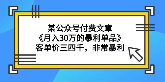 某公众号付费文章《月入30万的暴利单品》客单价三四千，非常暴利去创吧-网创项目资源站-副业项目-创业项目-搞钱项目去创吧