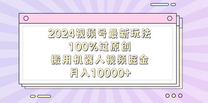 2024视频号最新玩法,100%过原创,搬用机器人视频掘金,月入10000+去创吧-网创项目资源站-副业项目-创业项目-搞钱项目去创吧