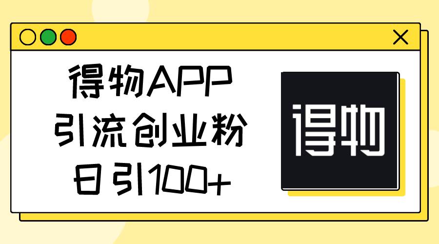 得物APP引流创业粉,日引100+去创吧-网创项目资源站-副业项目-创业项目-搞钱项目去创吧