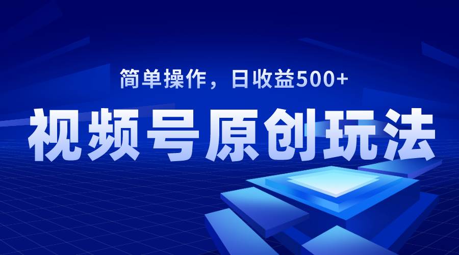 视频号原创视频玩法，日收益500+去创吧-网创项目资源站-副业项目-创业项目-搞钱项目去创吧
