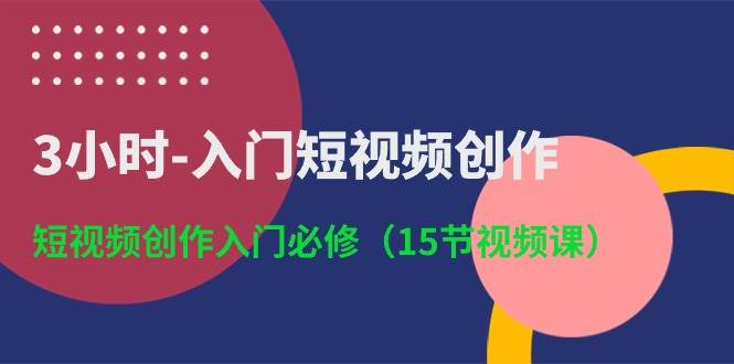 3小时-入门短视频创作：短视频创作入门必修（15节视频课）去创吧-网创项目资源站-副业项目-创业项目-搞钱项目去创吧