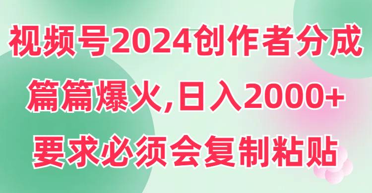视频号2024创作者分成，片片爆火，要求必须会复制粘贴，日入2000+去创吧-网创项目资源站-副业项目-创业项目-搞钱项目去创吧