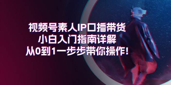 视频号素人IP口播带货小白入门指南详解，从0到1一步步带你操作!去创吧-网创项目资源站-副业项目-创业项目-搞钱项目去创吧