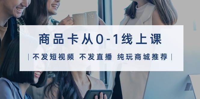 商品卡从0-1线上课（不发短视频 不发直播 纯玩商城推荐）32节课去创吧-网创项目资源站-副业项目-创业项目-搞钱项目去创吧