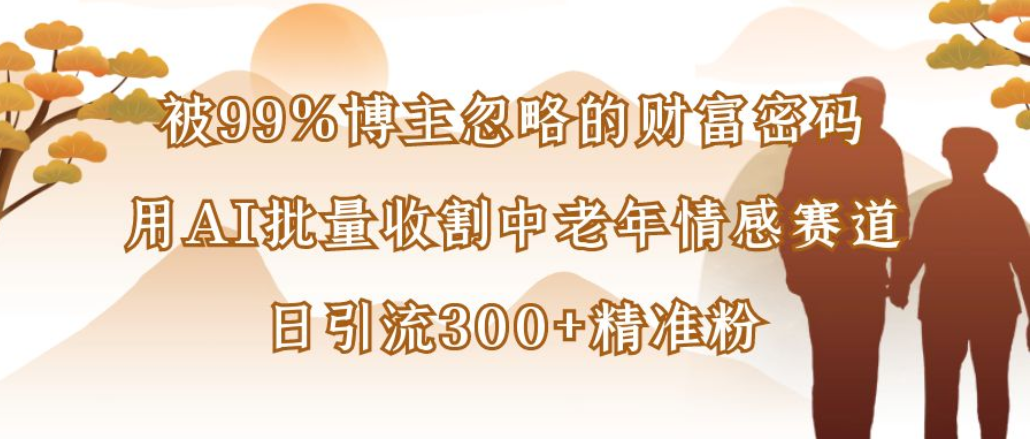 博主99%忽略的财富密码：用AI批量收割中老年情感赛道，日引流300+精准粉去创吧-网创项目资源站-副业项目-创业项目-搞钱项目去创吧