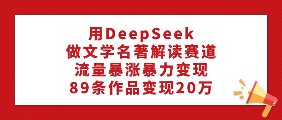 利用DeepSeek做文学名著解读赛道,流量暴涨暴力变现,89条作品变现20万去创吧-网创项目资源站-副业项目-创业项目-搞钱项目去创吧
