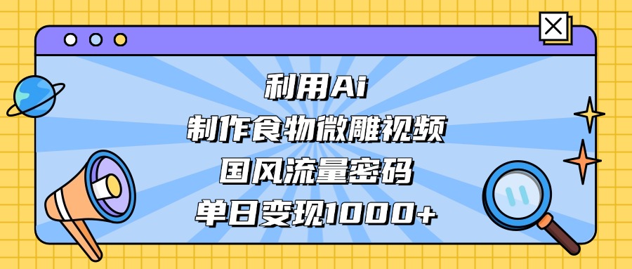 AI 造国风食物微雕视频，掌握流量密码，单日变现轻松破千去创吧-网创项目资源站-副业项目-创业项目-搞钱项目去创吧